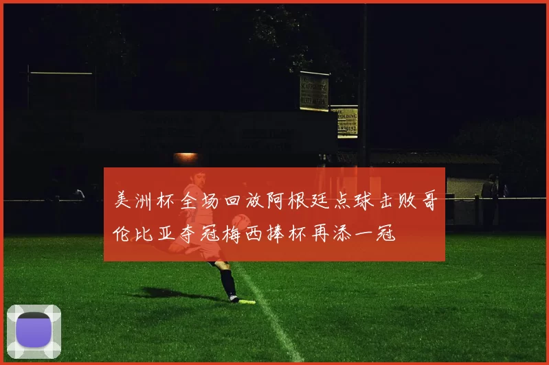 美洲杯全场回放阿根廷点球击败哥伦比亚夺冠梅西捧杯再添一冠