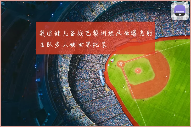 奥运健儿备战巴黎训练画面曝光射击队多人破世界纪录
