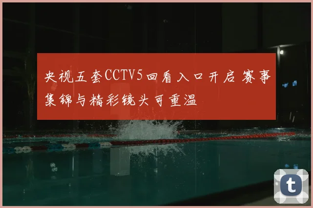 央视五套CCTV5回看入口开启 赛事集锦与精彩镜头可重温