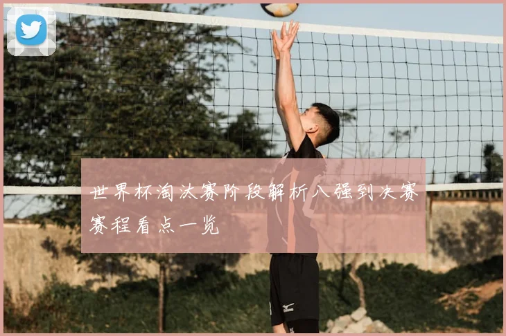 世界杯淘汰赛阶段解析八强到决赛赛程看点一览