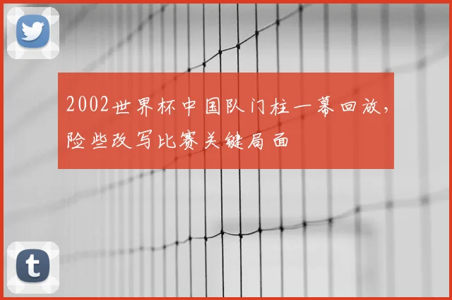 2002世界杯中国队门柱一幕回放,险些改写比赛关键局面