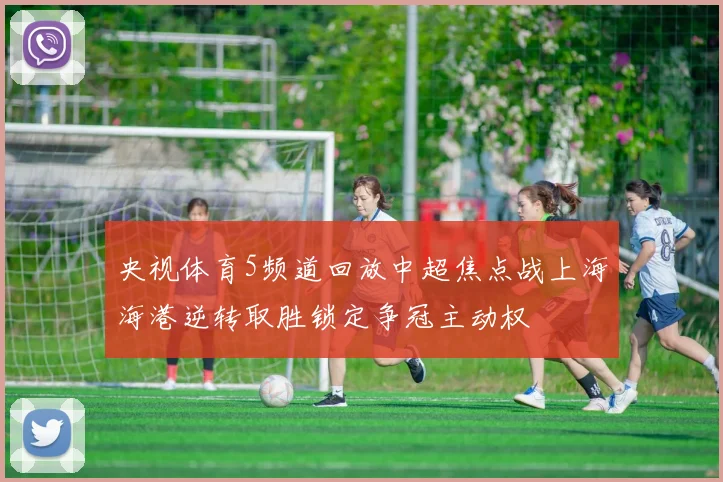 央视体育5频道回放中超焦点战上海海港逆转取胜锁定争冠主动权