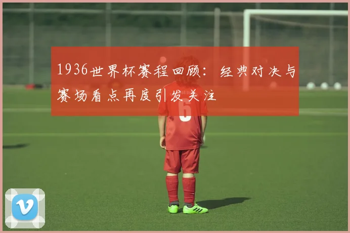 1936世界杯赛程回顾：经典对决与赛场看点再度引发关注