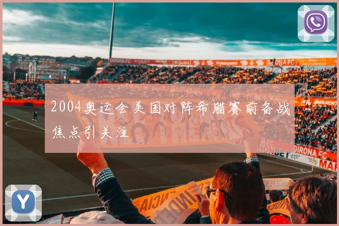 2004奥运会美国对阵希腊赛前备战焦点引关注