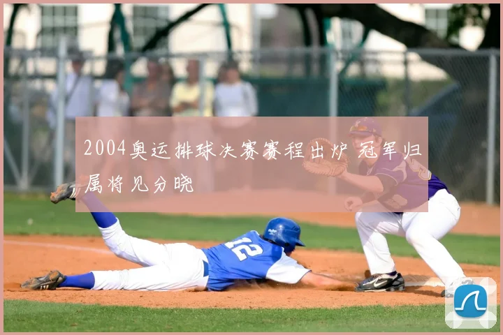 2004奥运排球决赛赛程出炉 冠军归属将见分晓