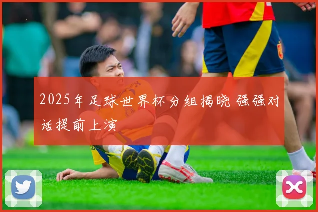 2025年足球世界杯分组揭晓 强强对话提前上演