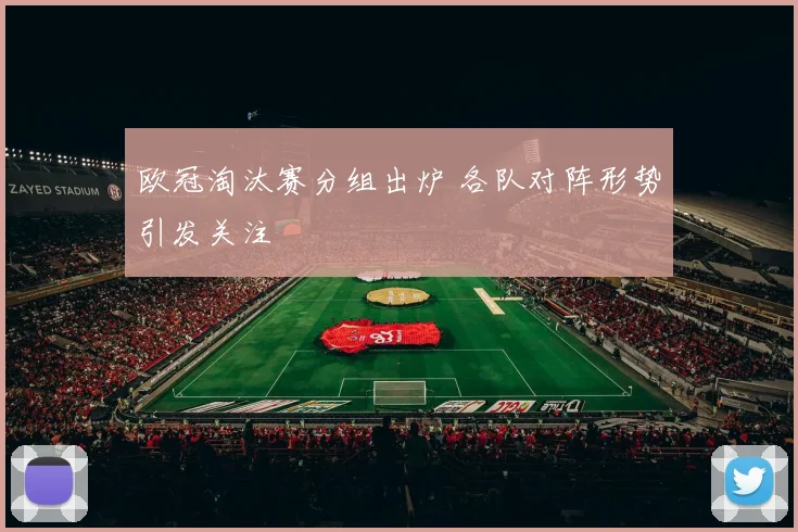 欧冠淘汰赛分组出炉 各队对阵形势引发关注