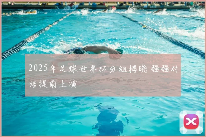 2025年足球世界杯分组揭晓 强强对话提前上演