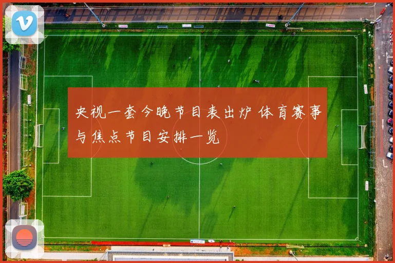 央视一套今晚节目表出炉 体育赛事与焦点节目安排一览