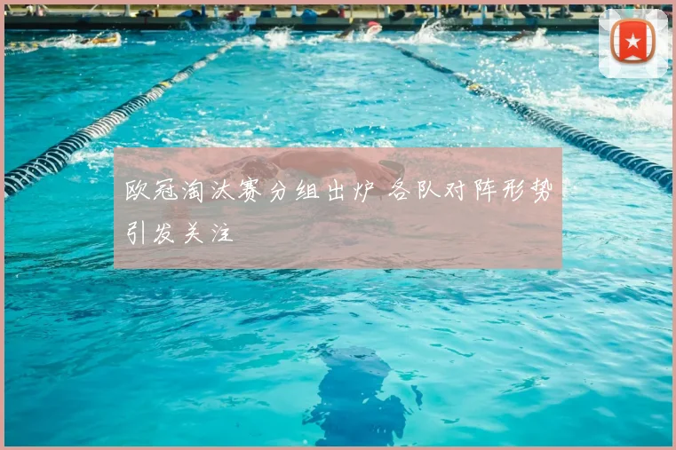 欧冠淘汰赛分组出炉 各队对阵形势引发关注