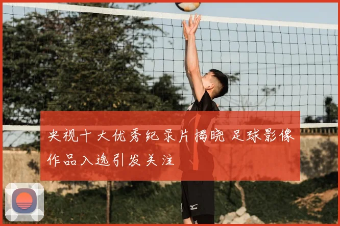 央视十大优秀纪录片揭晓 足球影像作品入选引发关注