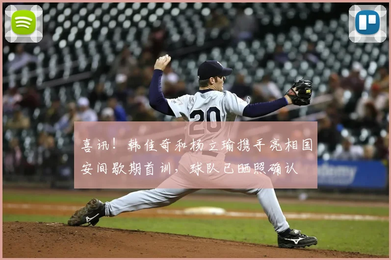 喜讯!韩佳奇和杨立瑜携手亮相国安间歇期首训,球队已晒照确认