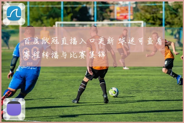 百度欧冠直播入口更新 球迷可查看赛程转播与比赛集锦