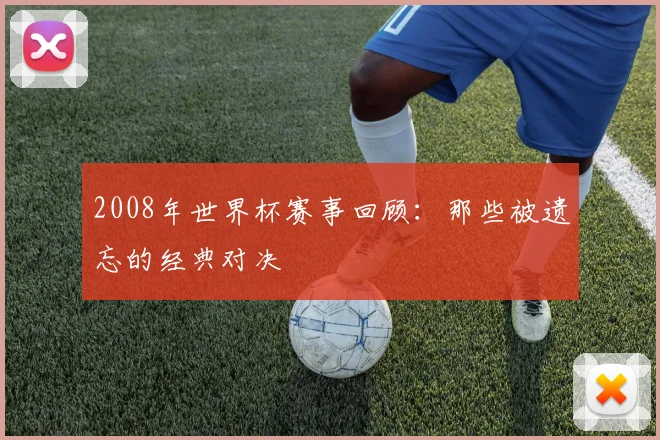 2008年世界杯赛事回顾:那些被遗忘的经典对决
