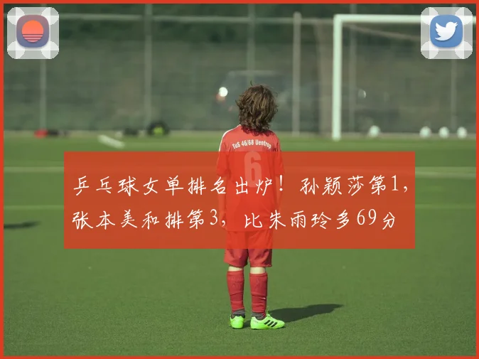 乒乓球女单排名出炉!孙颖莎第1,张本美和排第3,比朱雨玲多69分