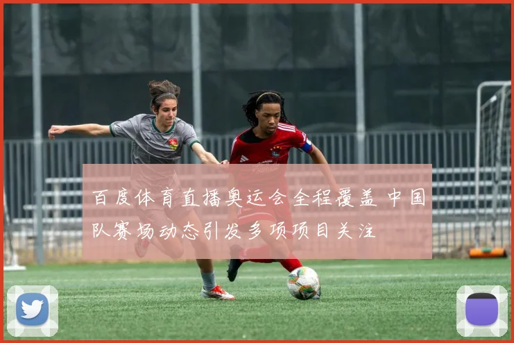百度体育直播奥运会全程覆盖 中国队赛场动态引发多项项目关注