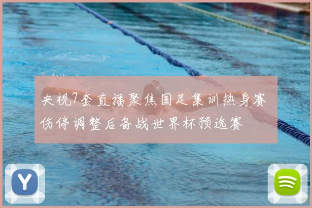央视7套直播聚焦国足集训热身赛 伤停调整后备战世界杯预选赛