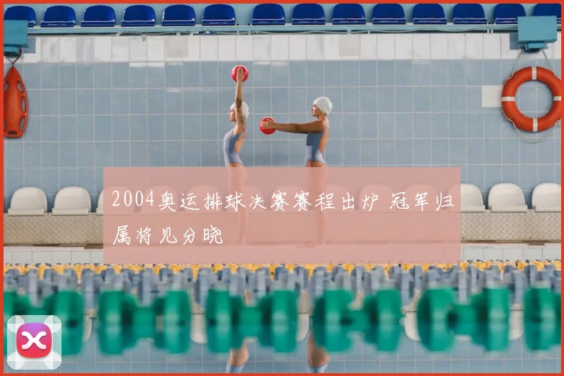 2004奥运排球决赛赛程出炉 冠军归属将见分晓