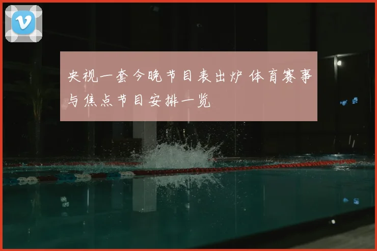 央视一套今晚节目表出炉 体育赛事与焦点节目安排一览