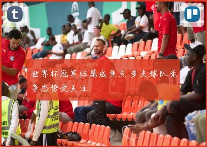 世界杯冠军归属成焦点 多支球队竞争态势受关注