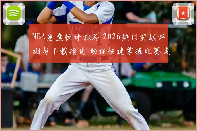 NBA看盘软件推荐 2026热门实战评测与下载指南 助你快速掌握比赛走势