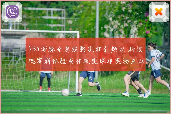 NBA海豚全息投影亮相引热议 科技观赛新体验或将改变球迷现场互动