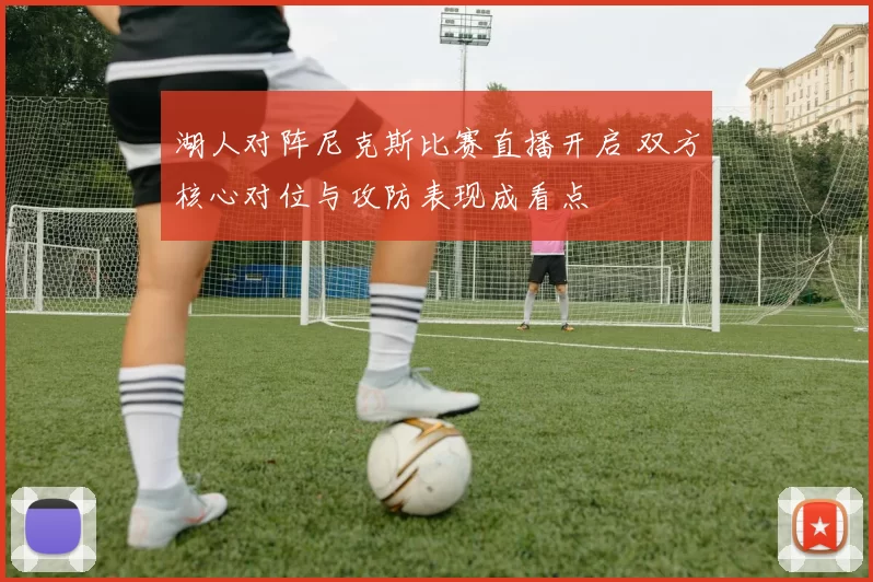 湖人对阵尼克斯比赛直播开启 双方核心对位与攻防表现成看点