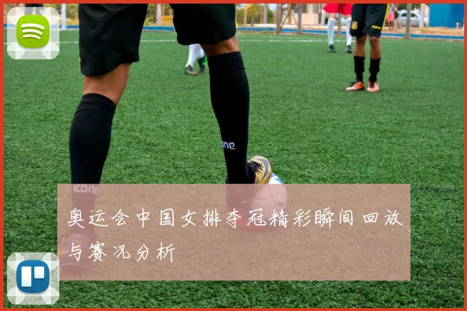 奥运会中国女排夺冠精彩瞬间回放与赛况分析