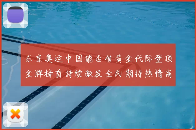 东京奥运中国能否借黄金代际登顶金牌榜首持续激发全民期待热情高