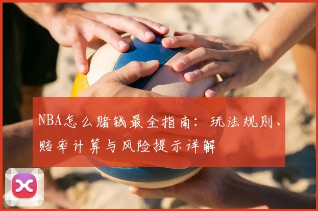 NBA怎么赌钱最全指南：玩法规则、赔率计算与风险提示详解
