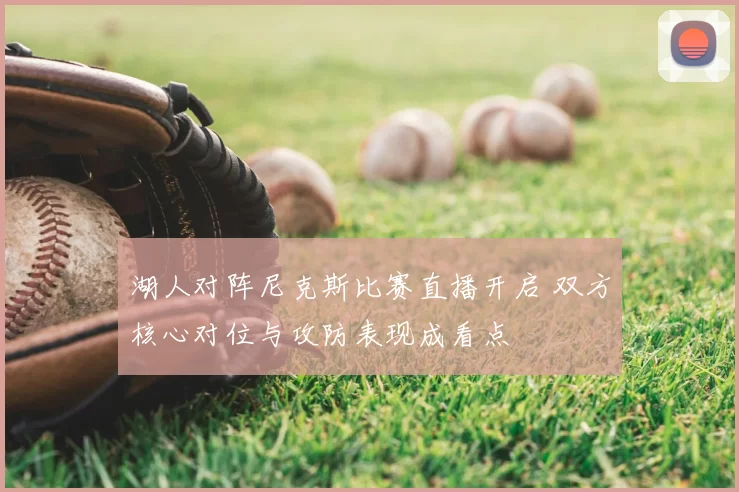 湖人对阵尼克斯比赛直播开启 双方核心对位与攻防表现成看点