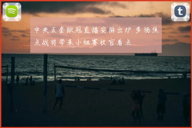 中央五套欧冠直播安排出炉 多场焦点战将带来小组赛收官看点