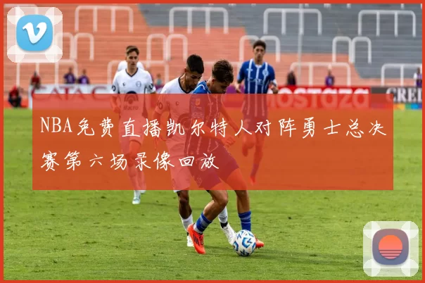 NBA免费直播凯尔特人对阵勇士总决赛第六场录像回放