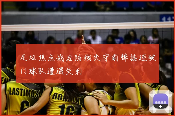 足坛焦点战后防线失守前锋接连破门球队遭遇失利