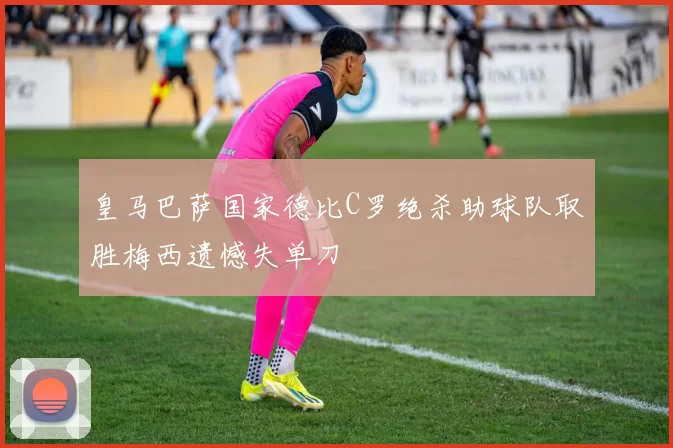皇马巴萨国家德比C罗绝杀助球队取胜梅西遗憾失单刀