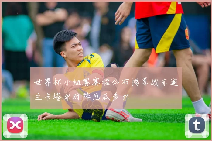 世界杯小组赛赛程公布揭幕战东道主卡塔尔对阵厄瓜多尔