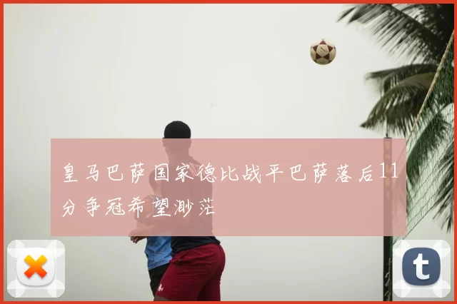 皇马巴萨国家德比战平巴萨落后11分争冠希望渺茫
