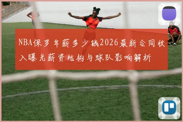 NBA保罗年薪多少钱2026最新合同收入曝光薪资结构与球队影响解析