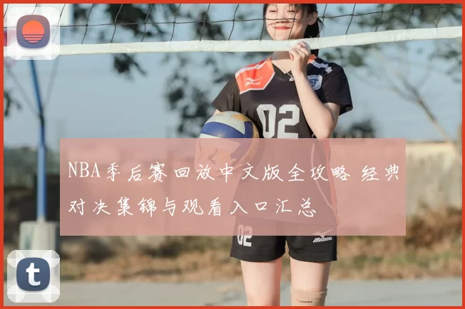 NBA季后赛回放中文版全攻略 经典对决集锦与观看入口汇总