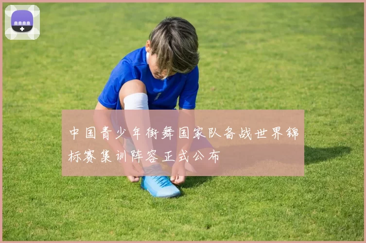 中国青少年街舞国家队备战世界锦标赛集训阵容正式公布