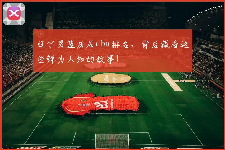 辽宁男篮历届cba排名，背后藏着这些鲜为人知的故事！