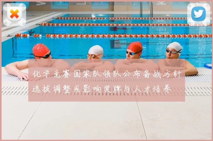 化学竞赛国家队领队公布备战方针选拔调整或影响奖牌与人才培养