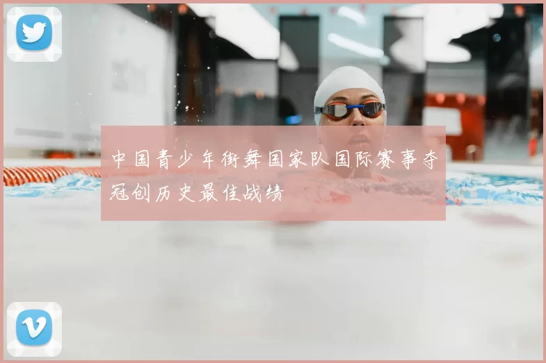 中国青少年街舞国家队国际赛事夺冠创历史最佳战绩