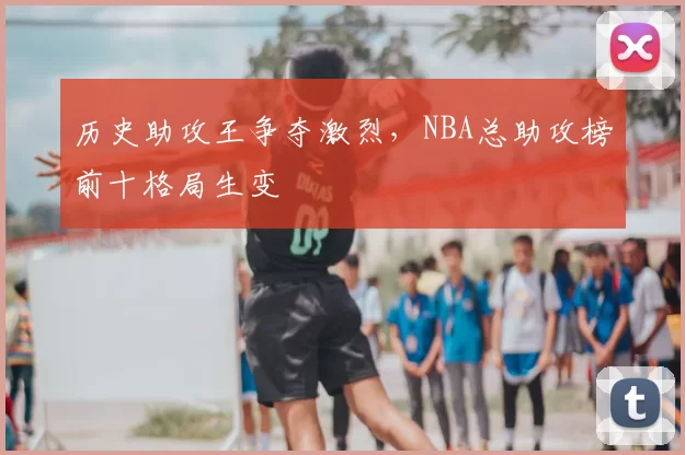 历史助攻王争夺激烈，NBA总助攻榜前十格局生变