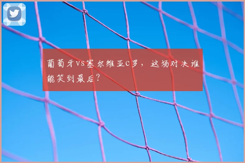 葡萄牙vs塞尔维亚c罗，这场对决谁能笑到最后？