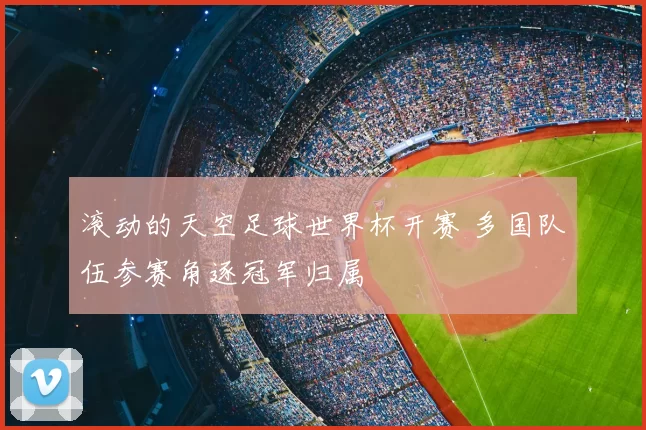 滚动的天空足球世界杯开赛 多国队伍参赛角逐冠军归属