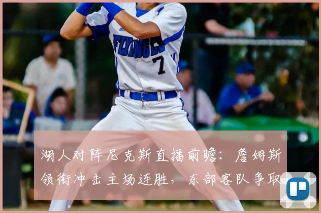 湖人对阵尼克斯直播前瞻：詹姆斯领衔冲击主场连胜，东部客队争取止跌