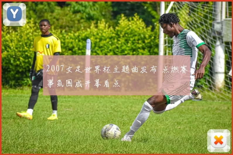 2007女足世界杯主题曲发布 点燃赛事氛围成开幕看点