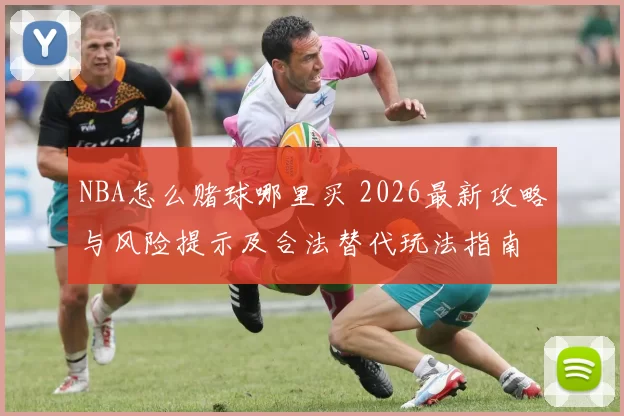 NBA怎么赌球哪里买 2026最新攻略与风险提示及合法替代玩法指南