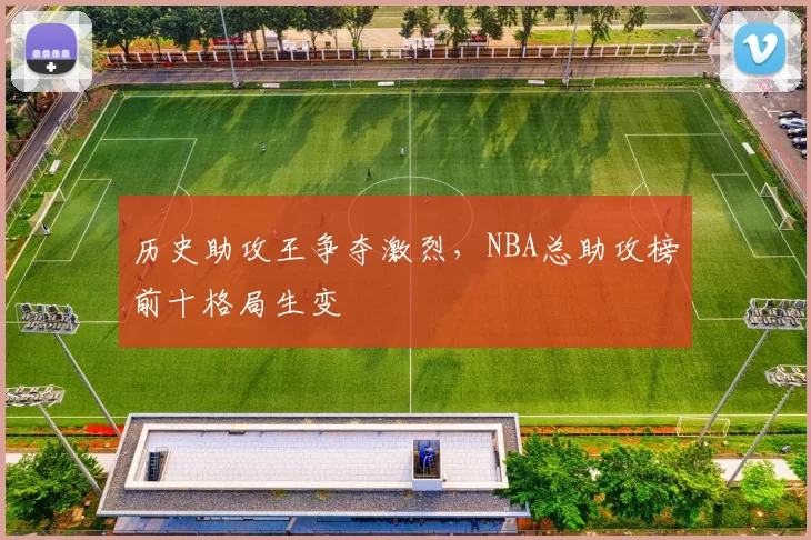 历史助攻王争夺激烈，NBA总助攻榜前十格局生变